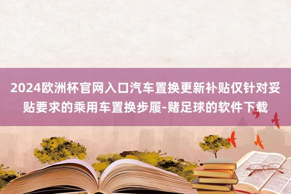 2024欧洲杯官网入口汽车置换更新补贴仅针对妥贴要求的乘用车置换步履-赌足球的软件下载