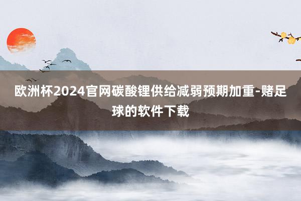 欧洲杯2024官网碳酸锂供给减弱预期加重-赌足球的软件下载