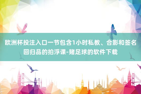 欧洲杯投注入口一节包含1小时私教、合影和签名回归品的拍浮课-赌足球的软件下载