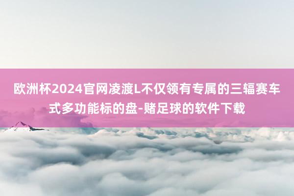 欧洲杯2024官网凌渡L不仅领有专属的三辐赛车式多功能标的盘-赌足球的软件下载