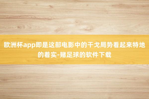 欧洲杯app即是这部电影中的干戈局势看起来特地的着实-赌足球的软件下载