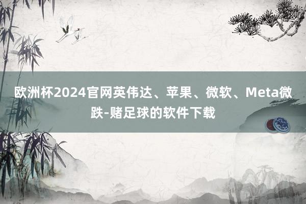 欧洲杯2024官网英伟达、苹果、微软、Meta微跌-赌足球的软件下载