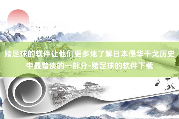 赌足球的软件让他们更多地了解日本侵华干戈历史中最黯淡的一部分-赌足球的软件下载