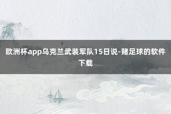 欧洲杯app乌克兰武装军队15日说-赌足球的软件下载
