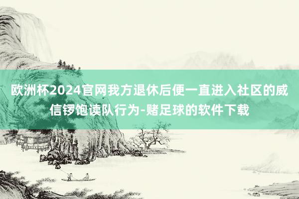 欧洲杯2024官网我方退休后便一直进入社区的威信锣饱读队行为-赌足球的软件下载