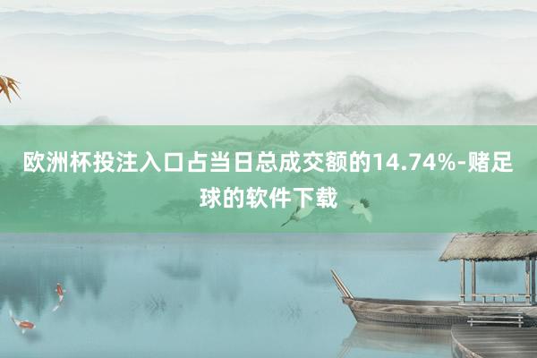 欧洲杯投注入口占当日总成交额的14.74%-赌足球的软件下载