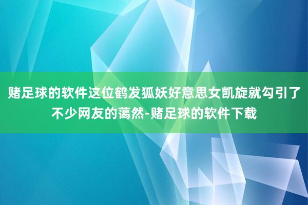 赌足球的软件这位鹤发狐妖好意思女凯旋就勾引了不少网友的蔼然-赌足球的软件下载