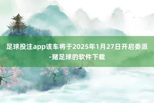 足球投注app该车将于2025年1月27日开启委派-赌足球的软件下载