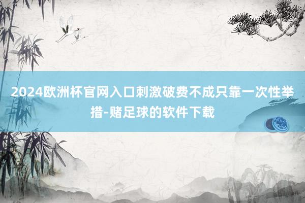 2024欧洲杯官网入口刺激破费不成只靠一次性举措-赌足球的软件下载