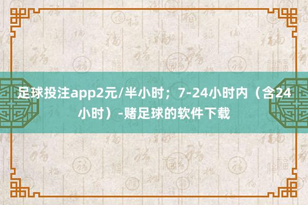 足球投注app2元/半小时；7-24小时内（含24小时）-赌足球的软件下载