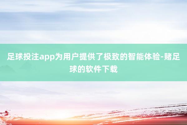 足球投注app为用户提供了极致的智能体验-赌足球的软件下载