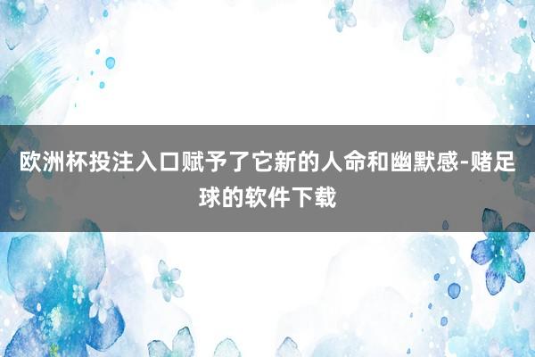 欧洲杯投注入口赋予了它新的人命和幽默感-赌足球的软件下载