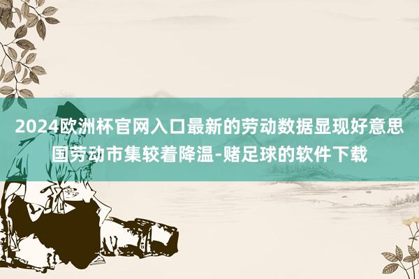 2024欧洲杯官网入口最新的劳动数据显现好意思国劳动市集较着降温-赌足球的软件下载