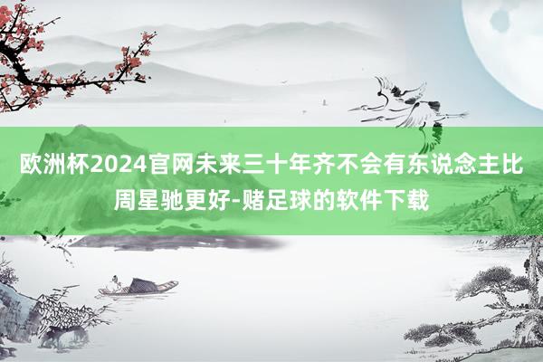 欧洲杯2024官网未来三十年齐不会有东说念主比周星驰更好-赌足球的软件下载