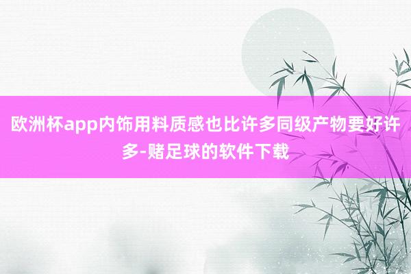 欧洲杯app内饰用料质感也比许多同级产物要好许多-赌足球的软件下载