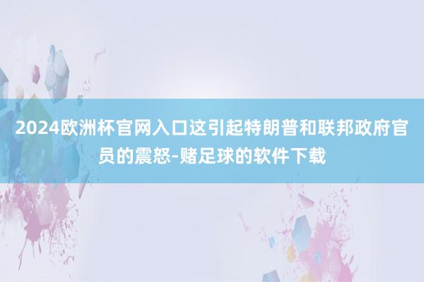 2024欧洲杯官网入口这引起特朗普和联邦政府官员的震怒-赌足球的软件下载