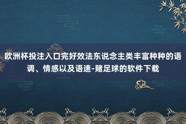 欧洲杯投注入口完好效法东说念主类丰富种种的语调、情感以及语速-赌足球的软件下载