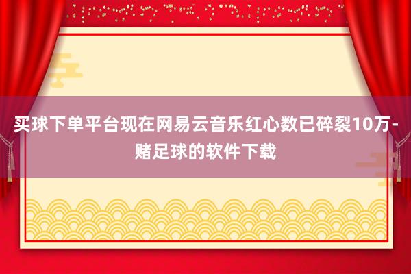 买球下单平台现在网易云音乐红心数已碎裂10万-赌足球的软件下载