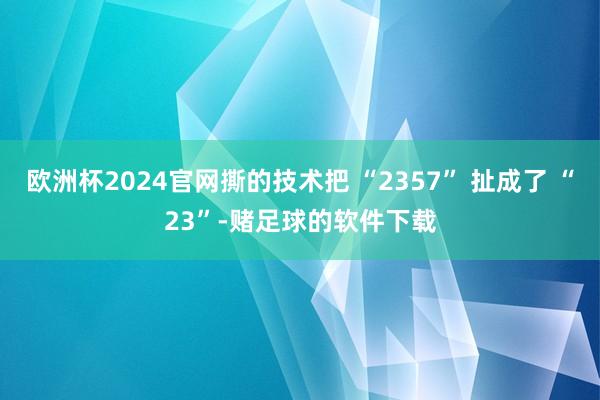 欧洲杯2024官网撕的技术把 “2357” 扯成了 “23”-赌足球的软件下载