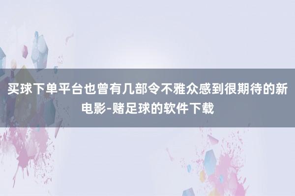 买球下单平台也曾有几部令不雅众感到很期待的新电影-赌足球的软件下载