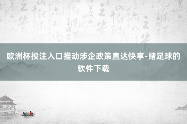 欧洲杯投注入口推动涉企政策直达快享-赌足球的软件下载