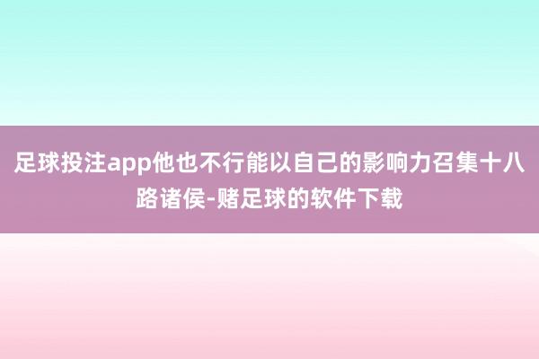足球投注app他也不行能以自己的影响力召集十八路诸侯-赌足球的软件下载