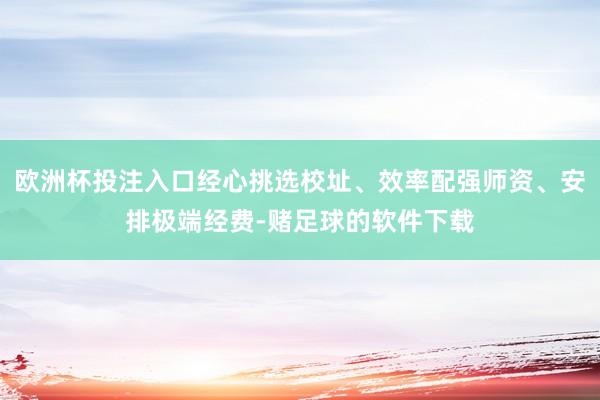 欧洲杯投注入口经心挑选校址、效率配强师资、安排极端经费-赌足球的软件下载