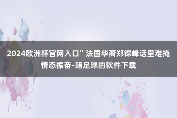 2024欧洲杯官网入口”法国华裔郑锦峰话里难掩情态振奋-赌足球的软件下载
