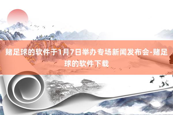 赌足球的软件于1月7日举办专场新闻发布会-赌足球的软件下载