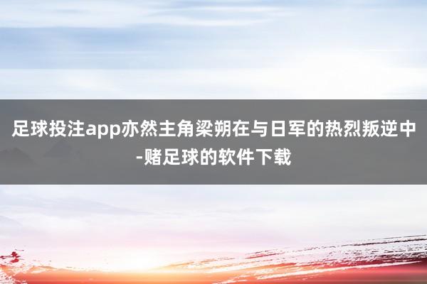 足球投注app亦然主角梁朔在与日军的热烈叛逆中-赌足球的软件下载