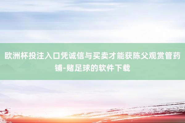 欧洲杯投注入口凭诚信与买卖才能获陈父观赏管药铺-赌足球的软件下载