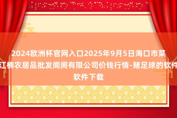 2024欧洲杯官网入口2025年9月5日海口市菜篮子江楠农居品批发阛阓有限公司价钱行情-赌足球的软件下载