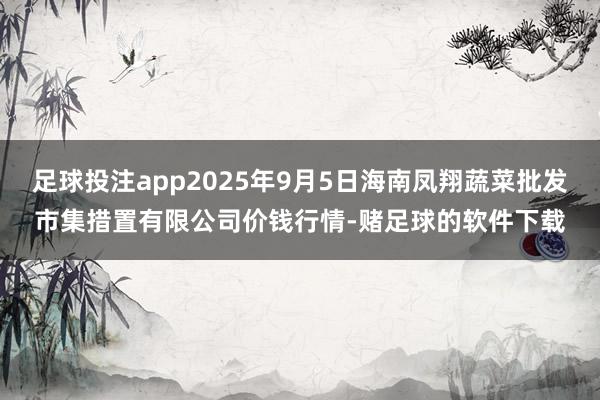 足球投注app2025年9月5日海南凤翔蔬菜批发市集措置有限公司价钱行情-赌足球的软件下载