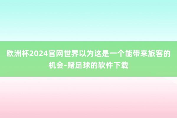 欧洲杯2024官网世界以为这是一个能带来旅客的机会-赌足球的软件下载