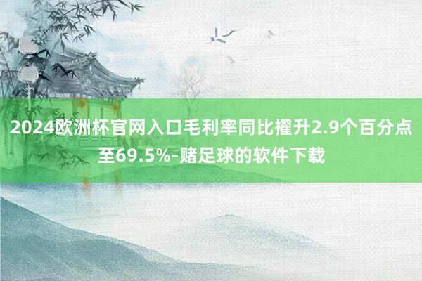 2024欧洲杯官网入口毛利率同比擢升2.9个百分点至69.5%-赌足球的软件下载