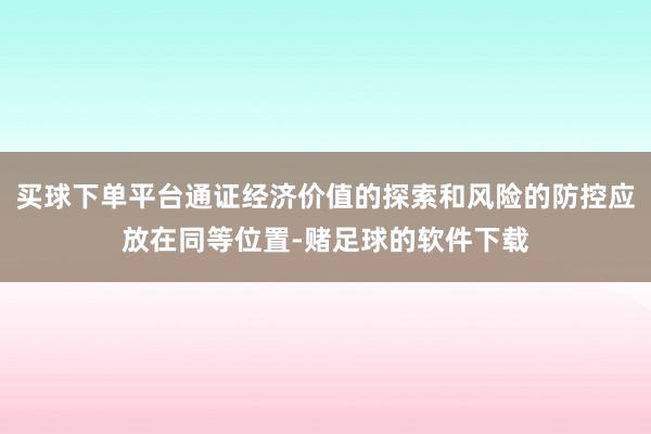 买球下单平台通证经济价值的探索和风险的防控应放在同等位置-赌足球的软件下载