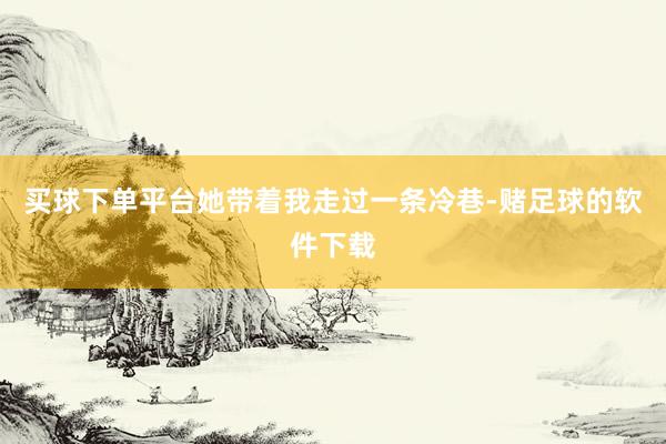买球下单平台她带着我走过一条冷巷-赌足球的软件下载