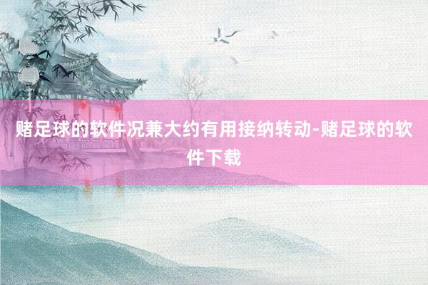 赌足球的软件况兼大约有用接纳转动-赌足球的软件下载