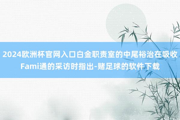 2024欧洲杯官网入口白金职责室的中尾裕治在吸收Fami通的采访时指出-赌足球的软件下载