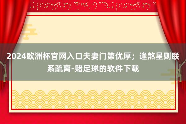 2024欧洲杯官网入口夫妻门第优厚;逢煞星则联系疏离-赌足球的软件下载