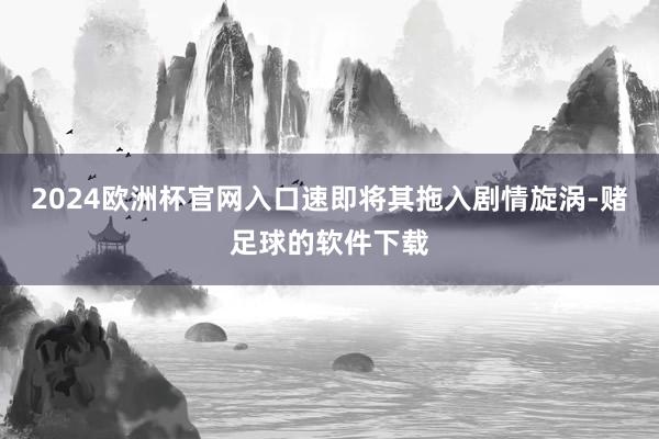 2024欧洲杯官网入口速即将其拖入剧情旋涡-赌足球的软件下载
