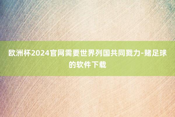 欧洲杯2024官网需要世界列国共同戮力-赌足球的软件下载