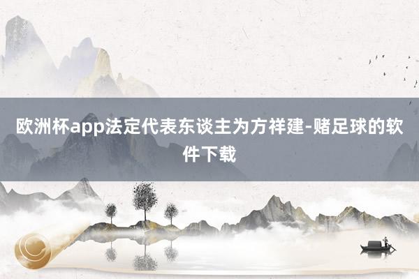 欧洲杯app法定代表东谈主为方祥建-赌足球的软件下载