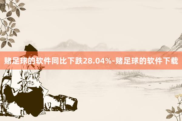 赌足球的软件同比下跌28.04%-赌足球的软件下载
