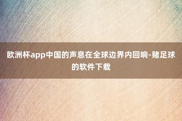 欧洲杯app中国的声息在全球边界内回响-赌足球的软件下载