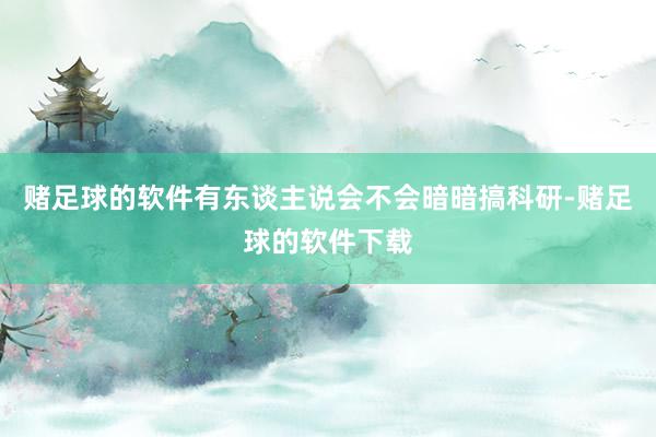 赌足球的软件有东谈主说会不会暗暗搞科研-赌足球的软件下载