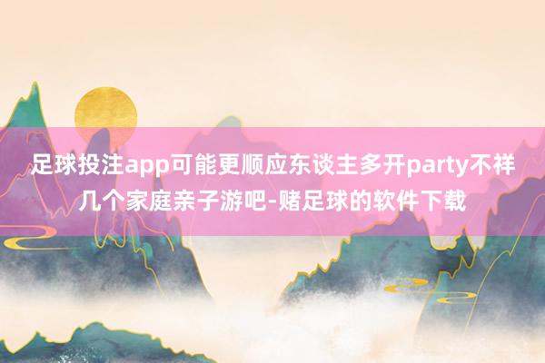 足球投注app可能更顺应东谈主多开party不祥几个家庭亲子游吧-赌足球的软件下载