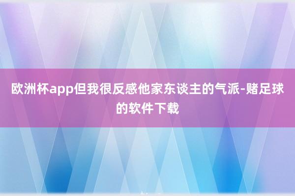欧洲杯app但我很反感他家东谈主的气派-赌足球的软件下载