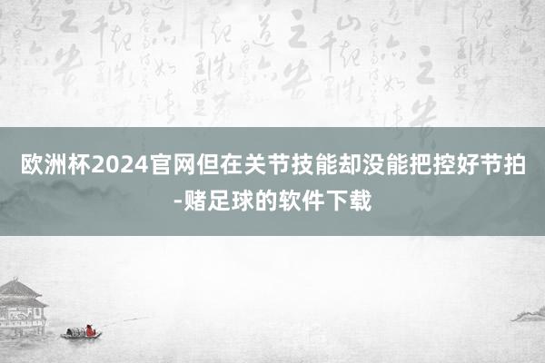 欧洲杯2024官网但在关节技能却没能把控好节拍-赌足球的软件下载
