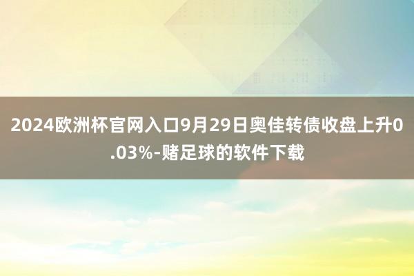 2024欧洲杯官网入口9月29日奥佳转债收盘上升0.03%-赌足球的软件下载